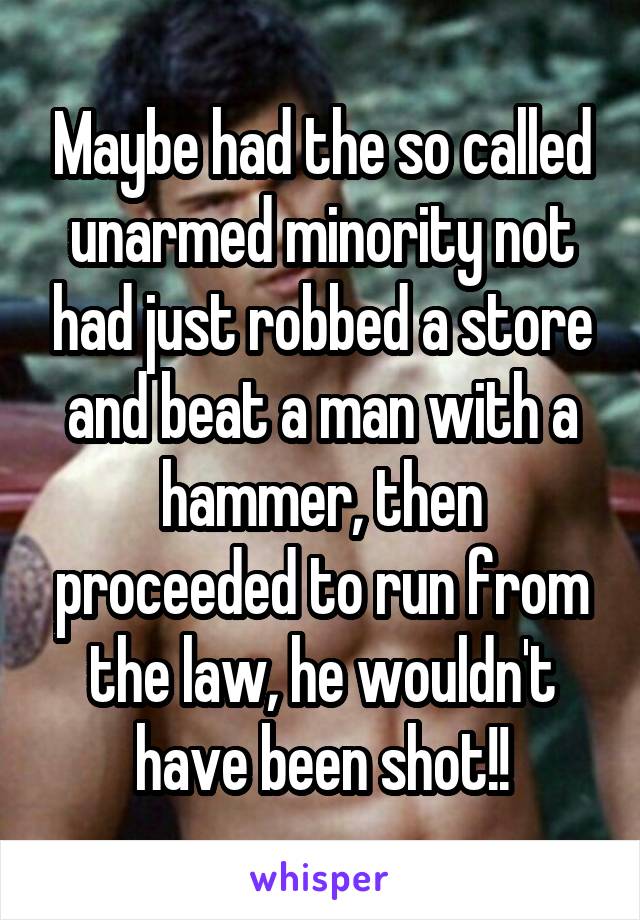 Maybe had the so called unarmed minority not had just robbed a store and beat a man with a hammer, then proceeded to run from the law, he wouldn't have been shot!!