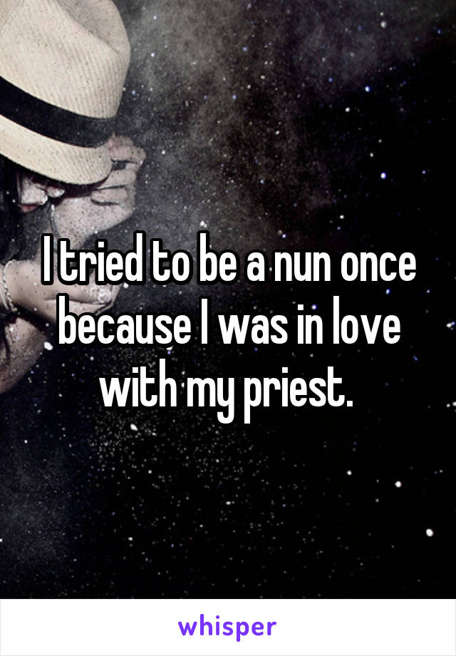 I tried to be a nun once because I was in love with my priest. 