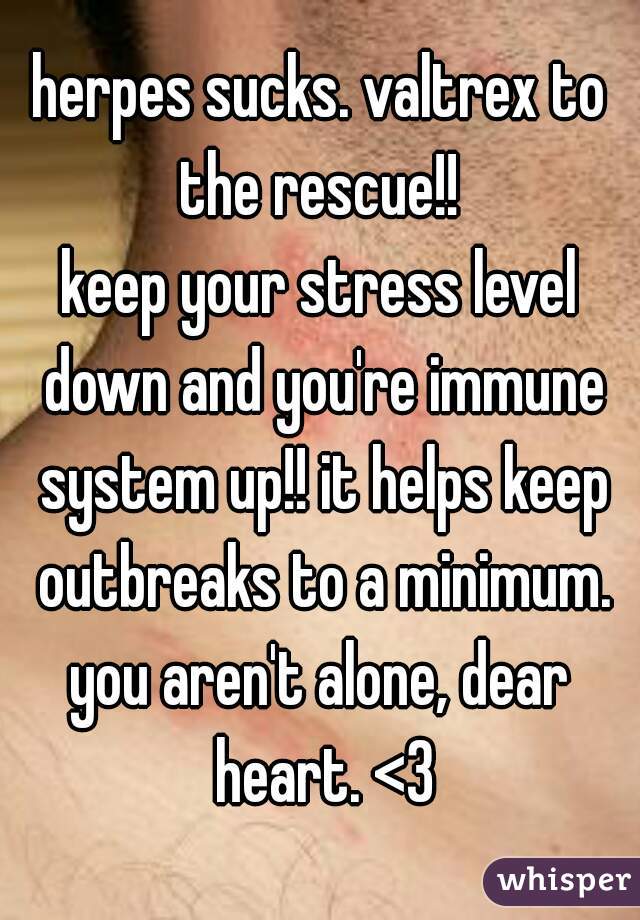 herpes sucks. valtrex to the rescue!! 
keep your stress level down and you're immune system up!! it helps keep outbreaks to a minimum.

you aren't alone, dear heart. <3