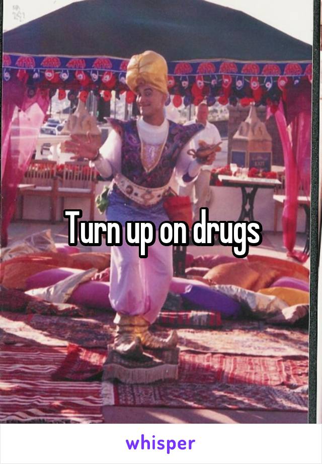 Turn up on drugs