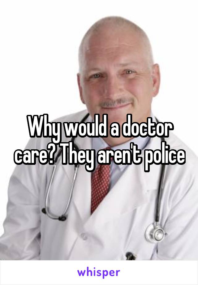 Why would a doctor care? They aren't police