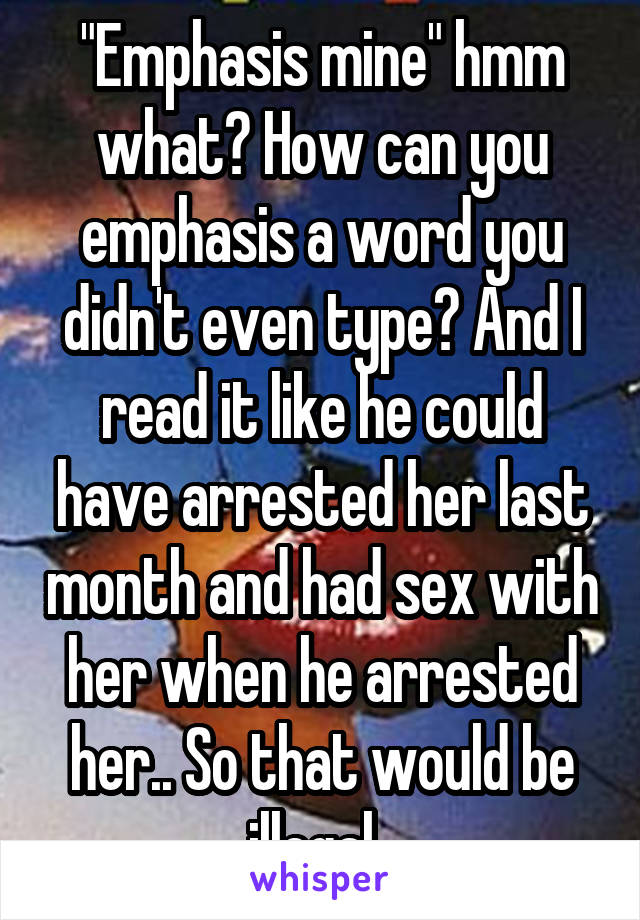 "Emphasis mine" hmm what? How can you emphasis a word you didn't even type? And I read it like he could have arrested her last month and had sex with her when he arrested her.. So that would be illegal. 