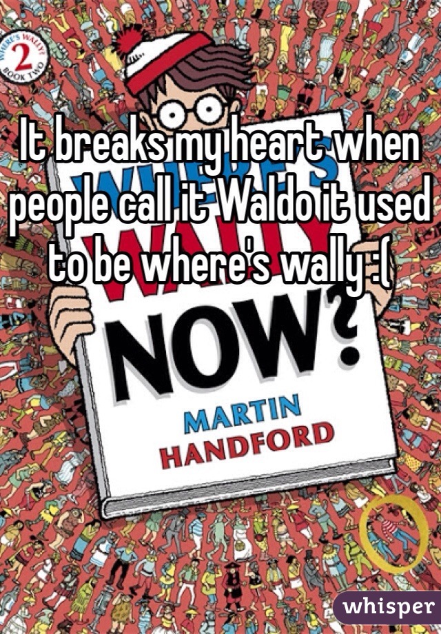It breaks my heart when people call it Waldo it used to be where's wally :( 