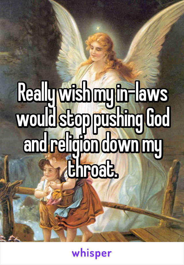 Really wish my in-laws would stop pushing God and religion down my throat.