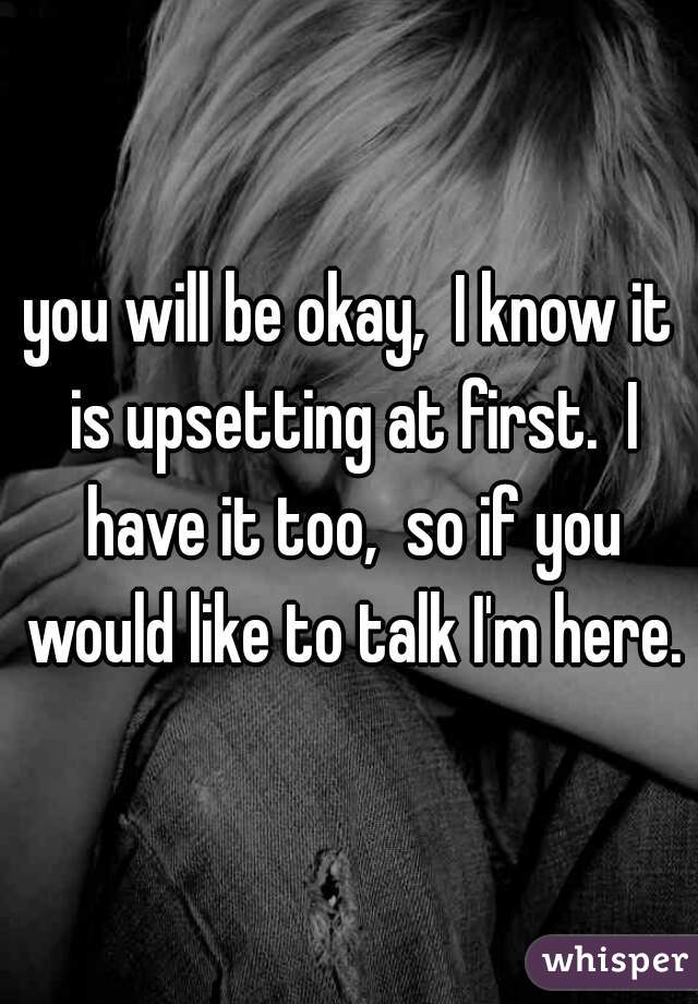 you will be okay,  I know it is upsetting at first.  I have it too,  so if you would like to talk I'm here.