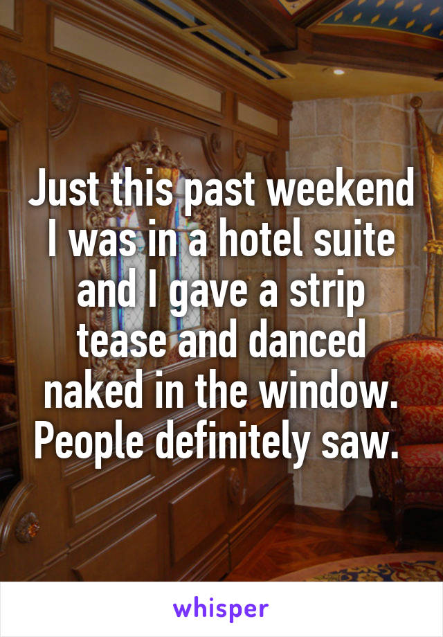 Just this past weekend I was in a hotel suite and I gave a strip tease and danced naked in the window. People definitely saw. 