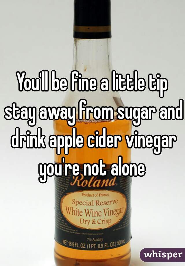 You'll be fine a little tip stay away from sugar and drink apple cider vinegar you're not alone 