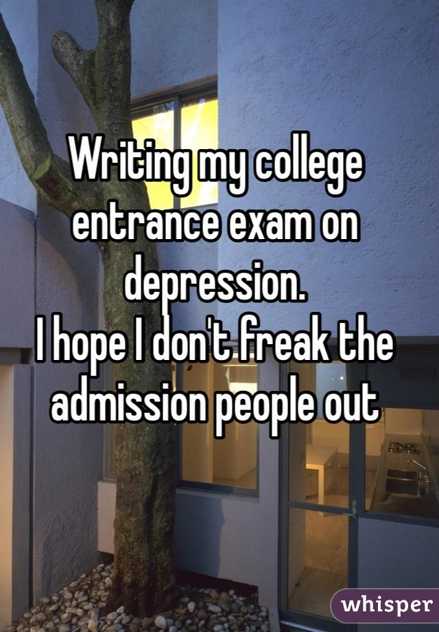 Writing my college entrance exam on depression.
I hope I don't freak the admission people out