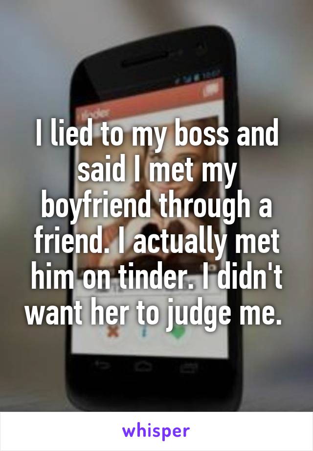 I lied to my boss and said I met my boyfriend through a friend. I actually met him on tinder. I didn't want her to judge me. 