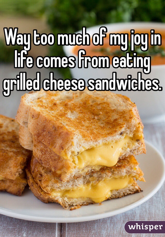 Way too much of my joy in life comes from eating grilled cheese sandwiches.