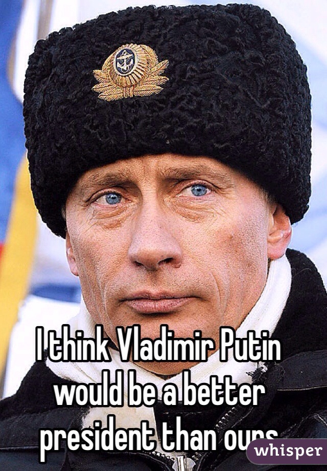 I think Vladimir Putin would be a better president than ours
