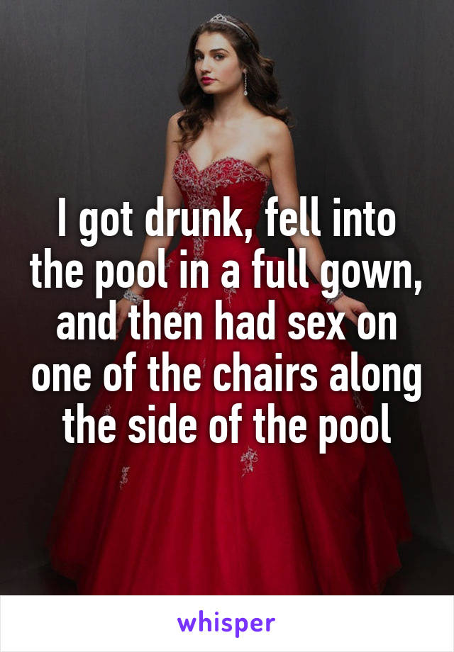 I got drunk, fell into the pool in a full gown, and then had sex on one of the chairs along the side of the pool