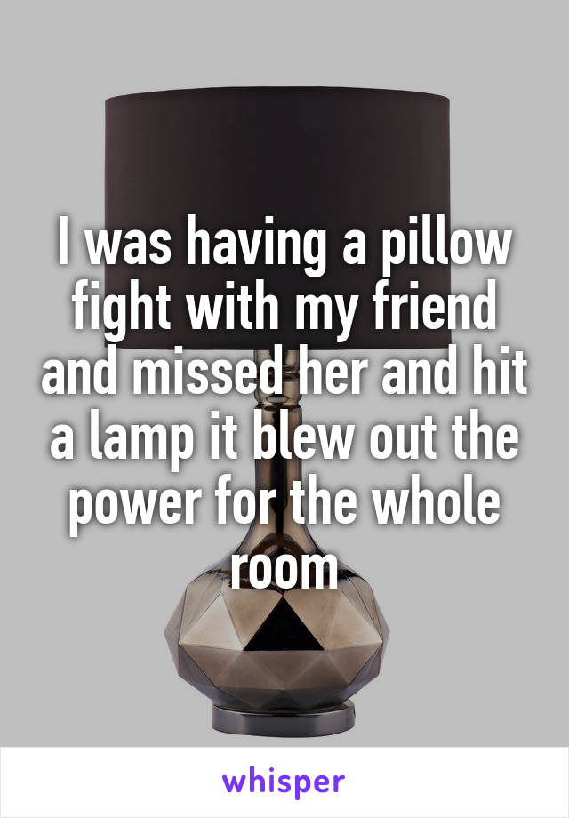 I was having a pillow fight with my friend and missed her and hit a lamp it blew out the power for the whole room