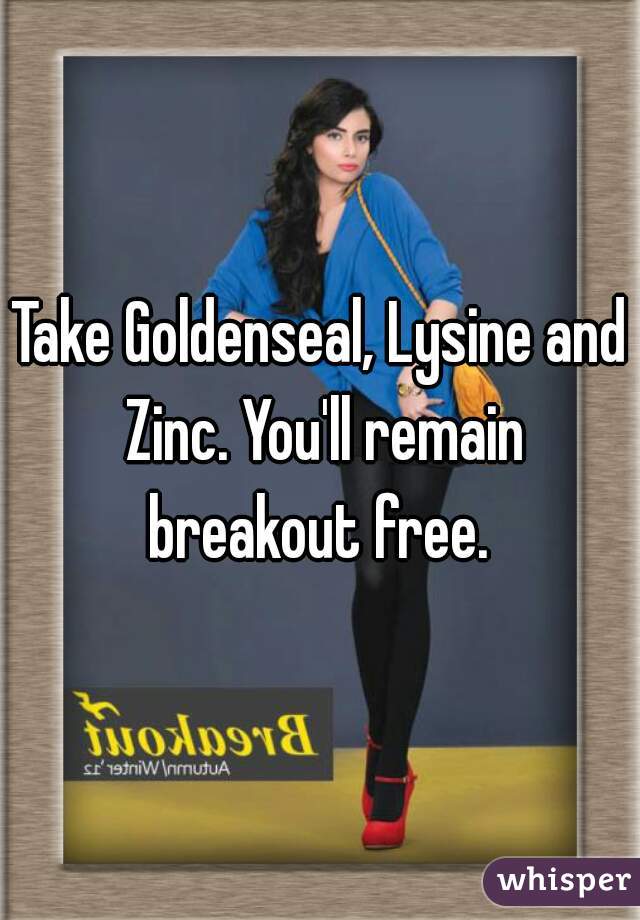 Take Goldenseal, Lysine and Zinc. You'll remain breakout free. 