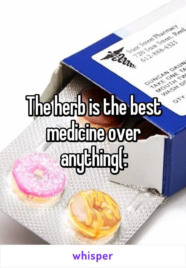 The herb is the best medicine over anything(:
