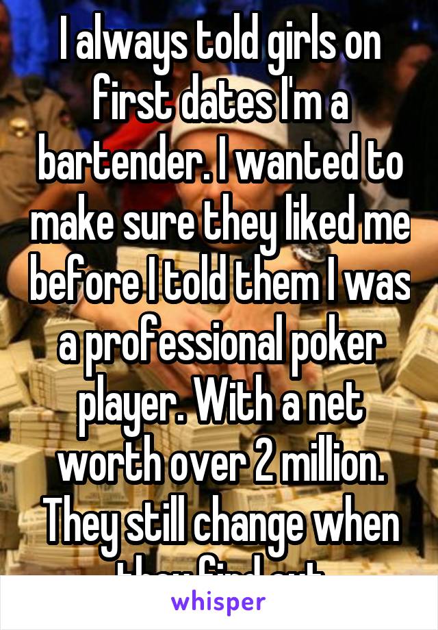 I always told girls on first dates I'm a bartender. I wanted to make sure they liked me before I told them I was a professional poker player. With a net worth over 2 million. They still change when they find out