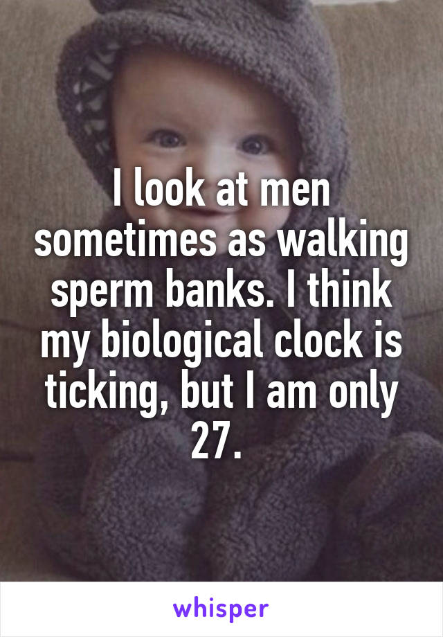 I look at men sometimes as walking sperm banks. I think my biological clock is ticking, but I am only 27. 