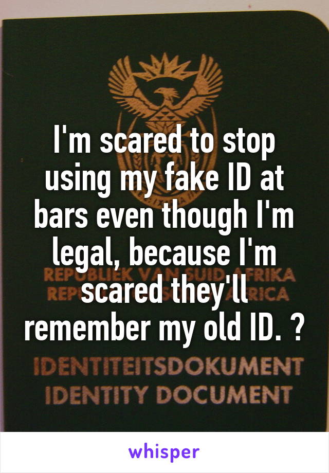 I'm scared to stop using my fake ID at bars even though I'm legal, because I'm scared they'll remember my old ID. 🙈