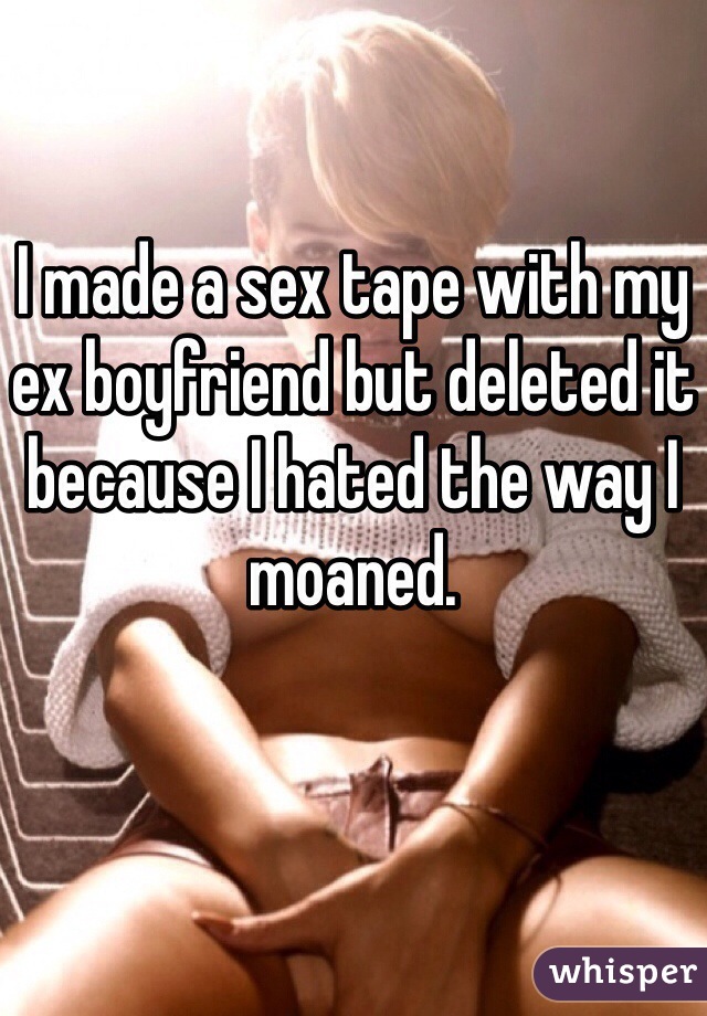 I made a sex tape with my ex boyfriend but deleted it because I hated the way I moaned.