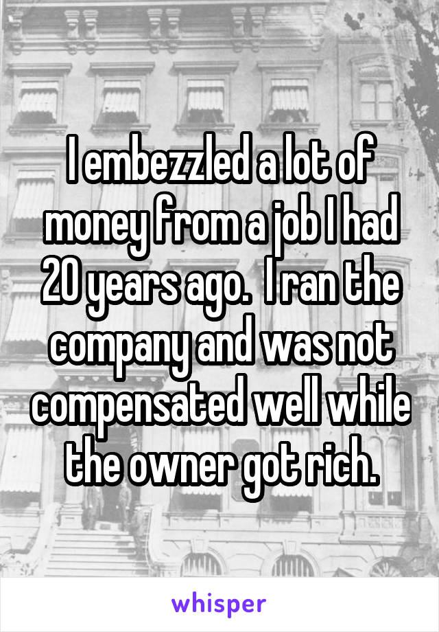I embezzled a lot of money from a job I had 20 years ago.  I ran the company and was not compensated well while the owner got rich.