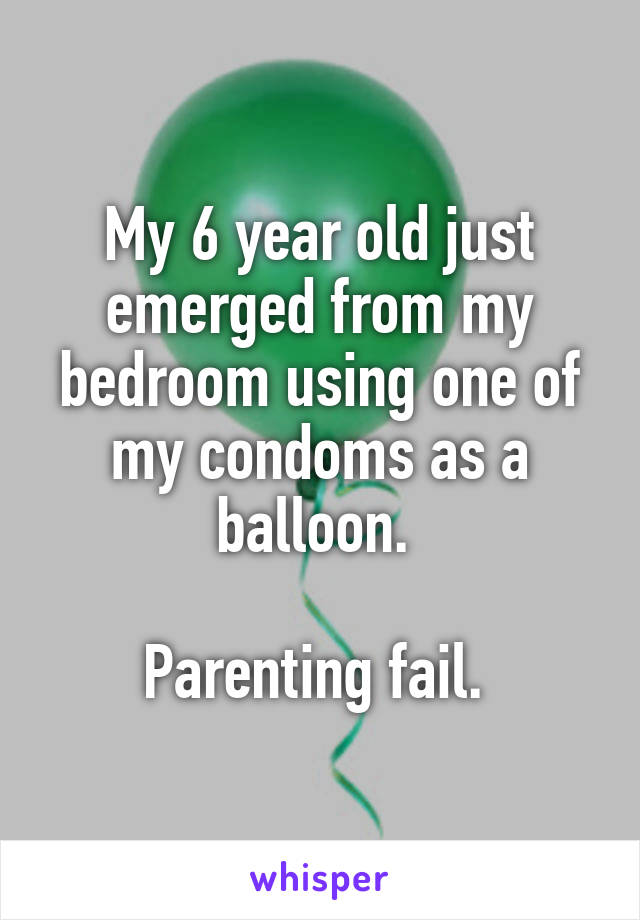 My 6 year old just emerged from my bedroom using one of my condoms as a balloon. 

Parenting fail. 