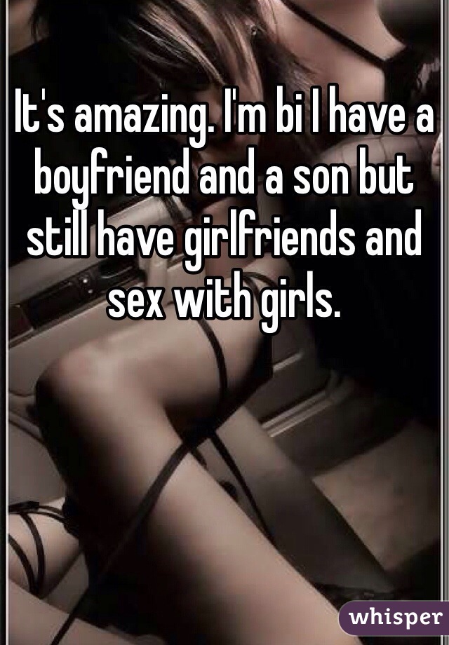It's amazing. I'm bi I have a boyfriend and a son but still have girlfriends and sex with girls. 
