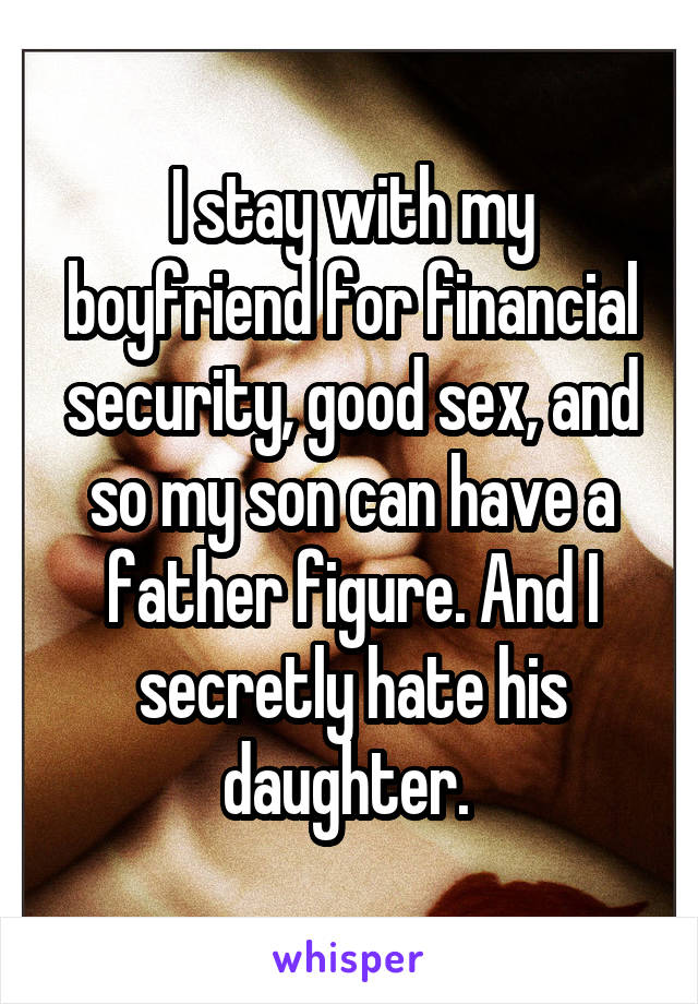 I stay with my boyfriend for financial security, good sex, and so my son can have a father figure. And I secretly hate his daughter. 