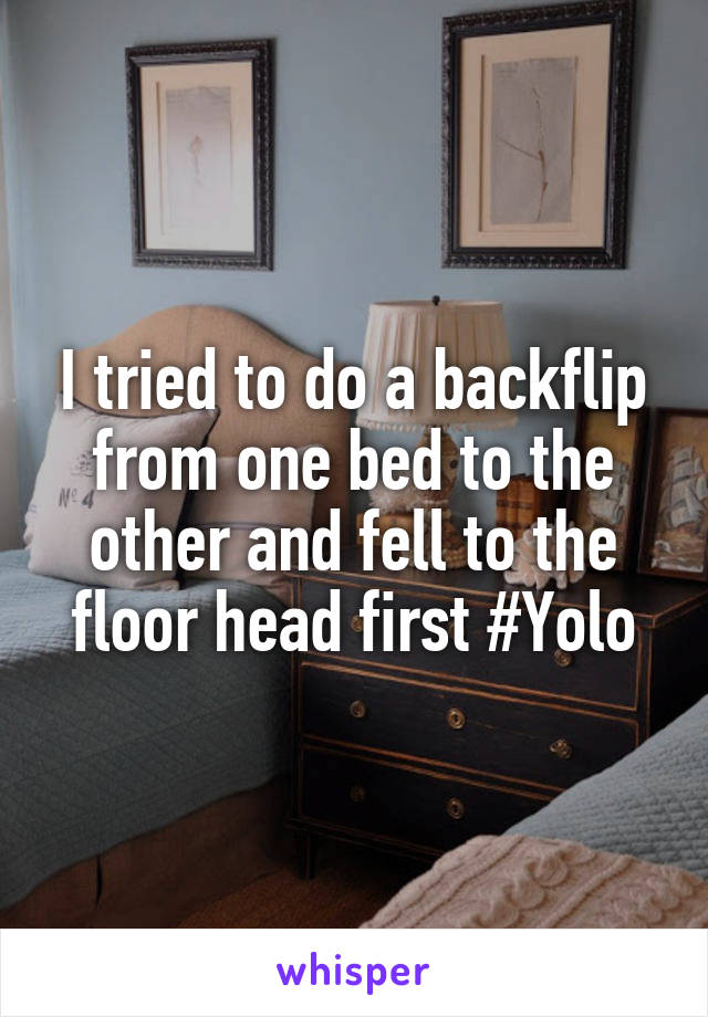 I tried to do a backflip from one bed to the other and fell to the floor head first #Yolo