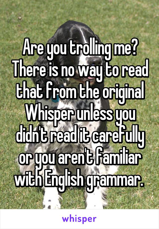 Are you trolling me? There is no way to read that from the original Whisper unless you didn't read it carefully or you aren't familiar with English grammar. 