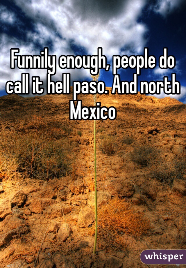 Funnily enough, people do call it hell paso. And north Mexico 