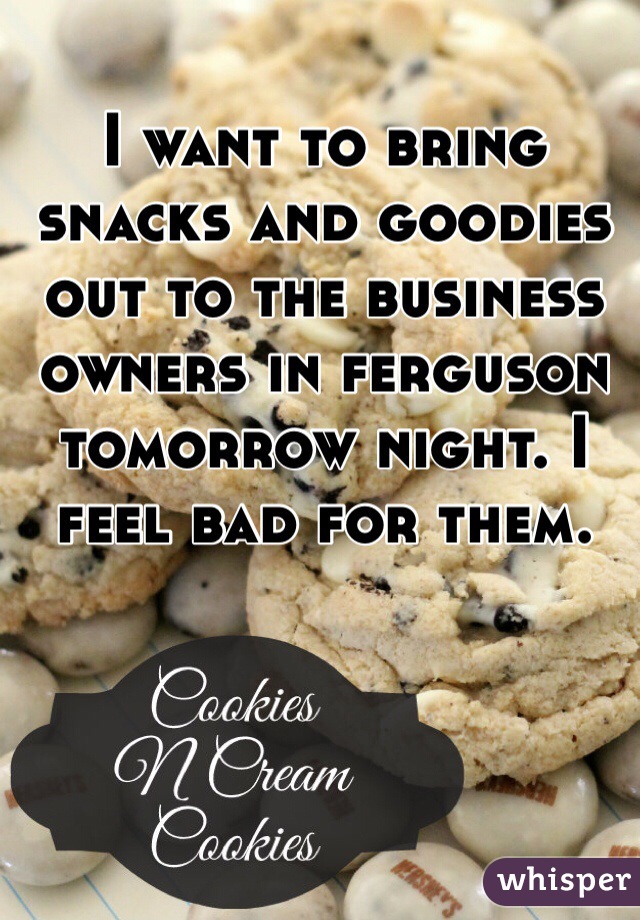 I want to bring snacks and goodies out to the business owners in ferguson tomorrow night. I feel bad for them. 