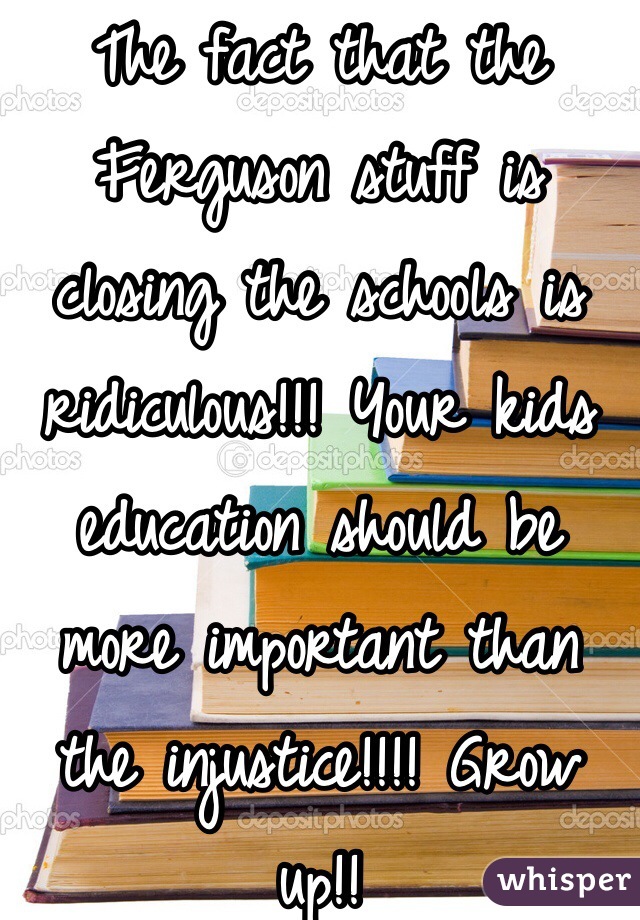 The fact that the Ferguson stuff is closing the schools is ridiculous!!! Your kids education should be more important than the injustice!!!! Grow up!!