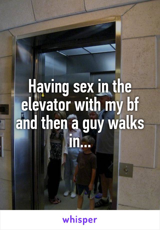 Having sex in the elevator with my bf and then a guy walks in...