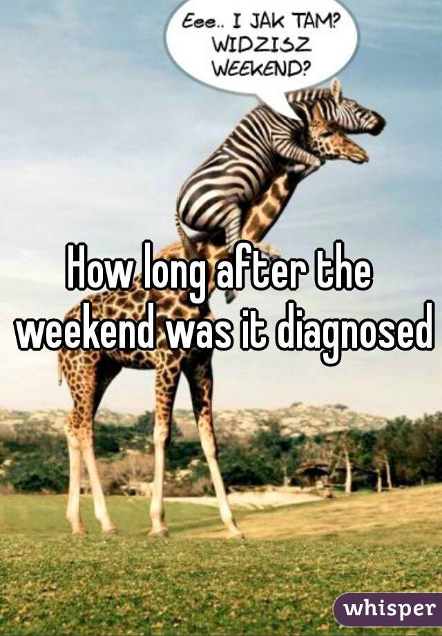 How long after the weekend was it diagnosed