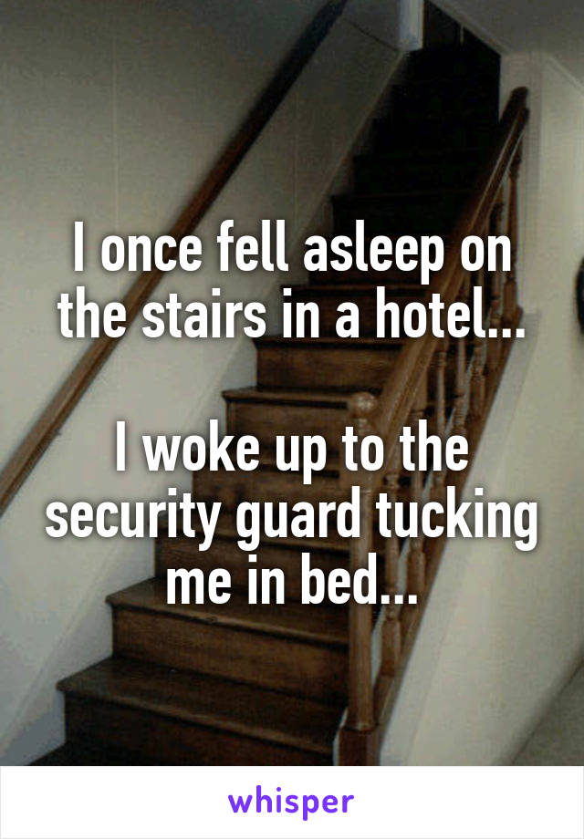 I once fell asleep on the stairs in a hotel...

I woke up to the security guard tucking me in bed...