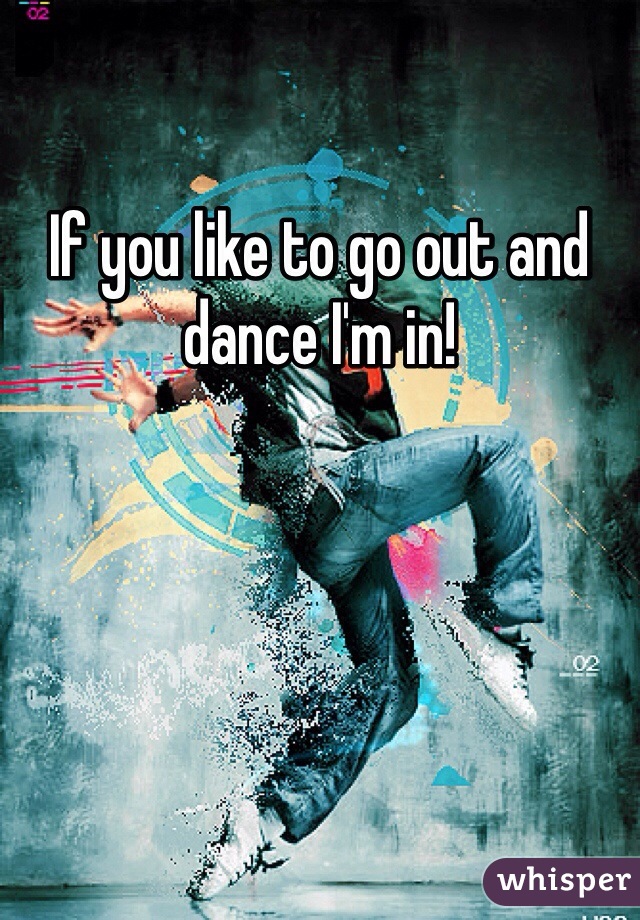 If you like to go out and dance I'm in! 