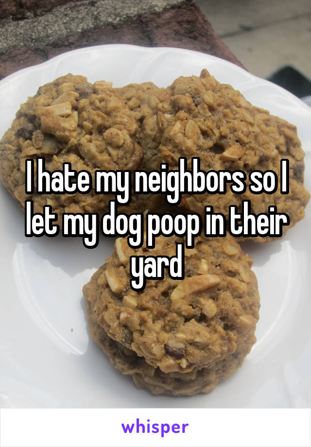 I hate my neighbors so I let my dog poop in their yard