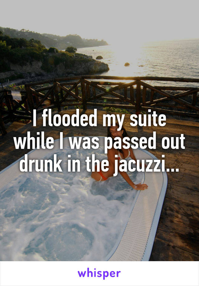 I flooded my suite while I was passed out drunk in the jacuzzi...
