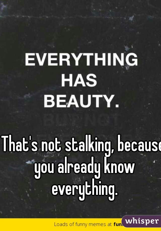 That's not stalking, because you already know everything.