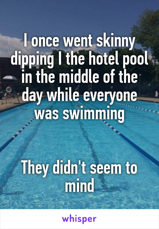 I once went skinny dipping I the hotel pool in the middle of the day while everyone was swimming


They didn't seem to mind