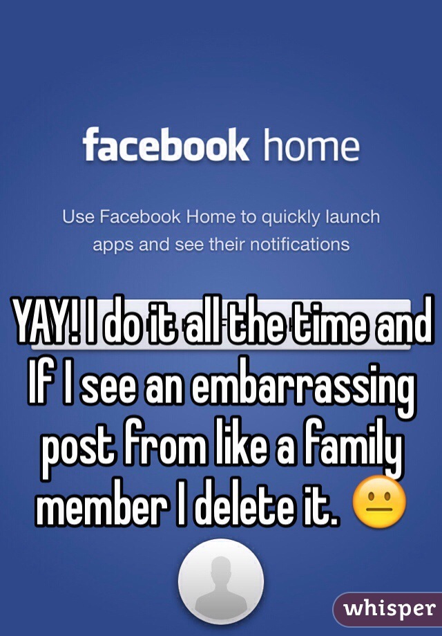 YAY! I do it all the time and If I see an embarrassing post from like a family member I delete it. 😐