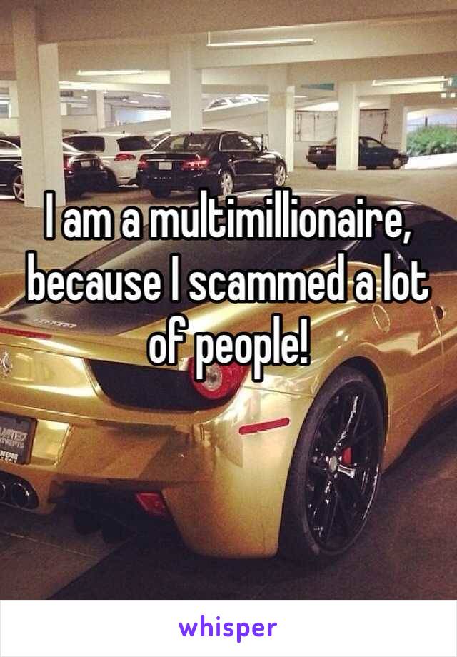 I am a multimillionaire, because I scammed a lot of people! 