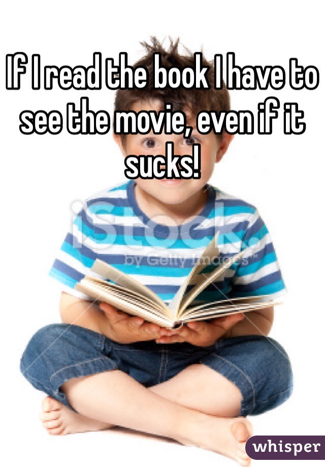 If I read the book I have to see the movie, even if it sucks! 