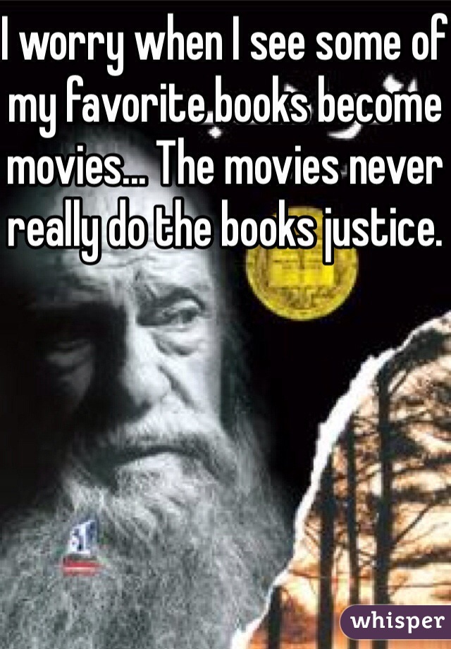 I worry when I see some of my favorite books become movies... The movies never really do the books justice.
