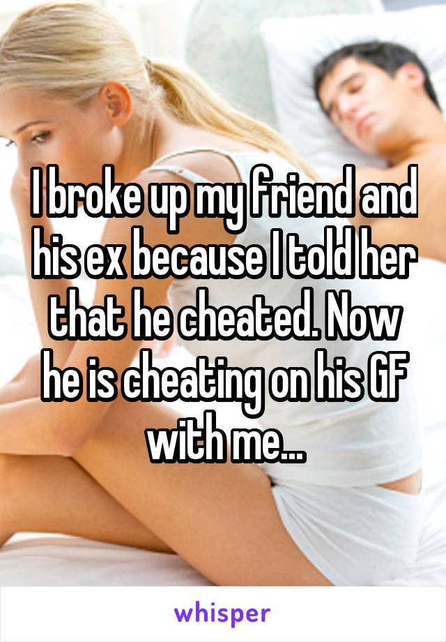 I broke up my friend and his ex because I told her that he cheated. Now he is cheating on his GF with me...