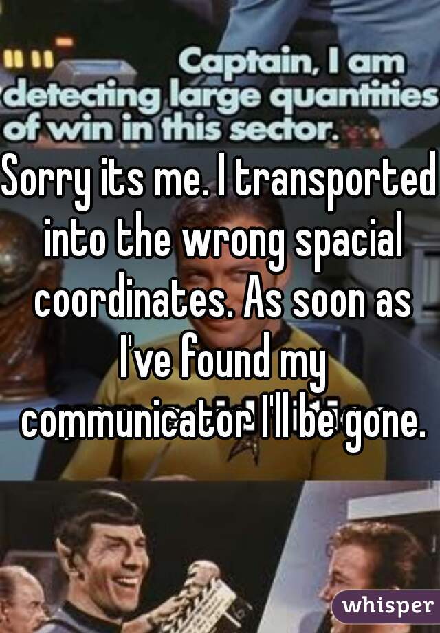 Sorry its me. I transported into the wrong spacial coordinates. As soon as I've found my communicator I'll be gone.