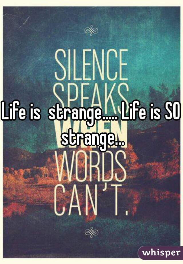 Life is  strange..... Life is SO strange...