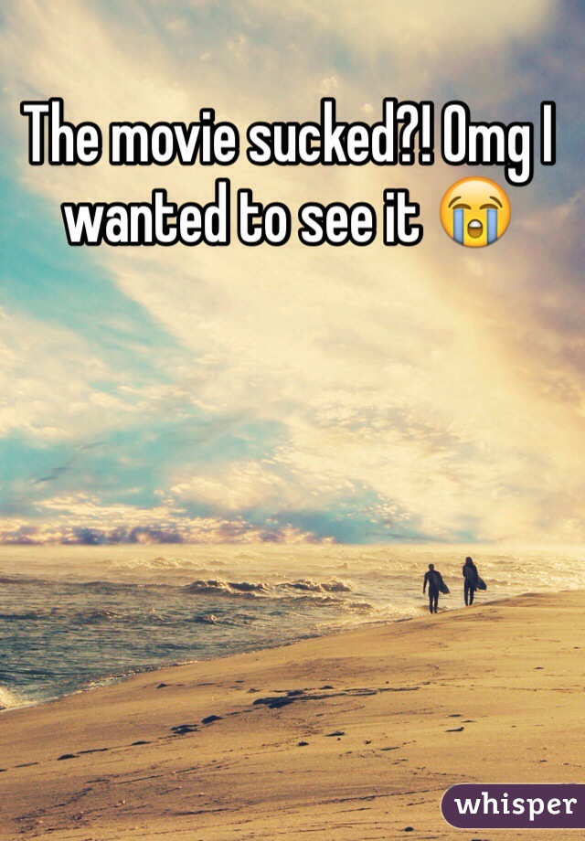 The movie sucked?! Omg I wanted to see it 😭