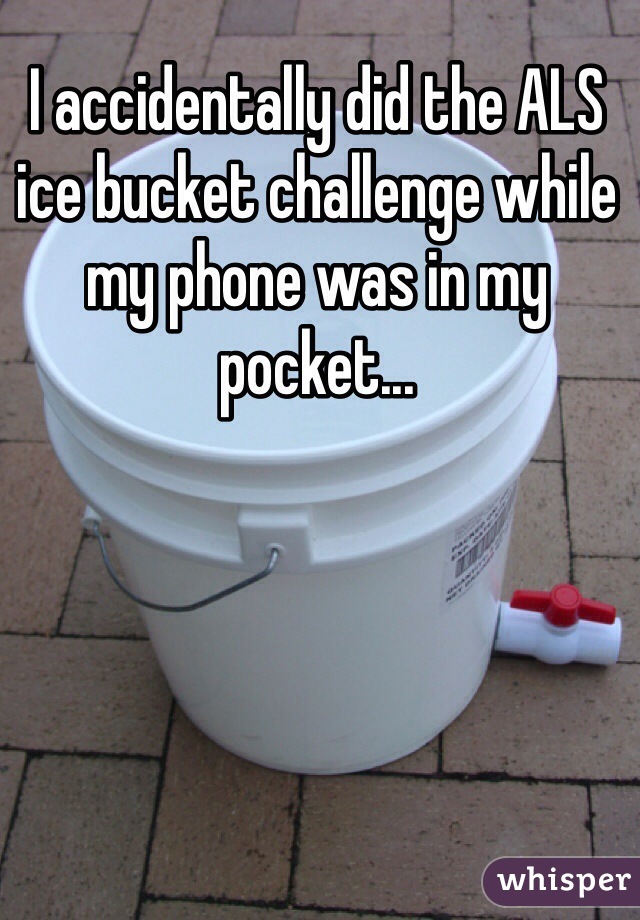 I accidentally did the ALS ice bucket challenge while my phone was in my pocket...