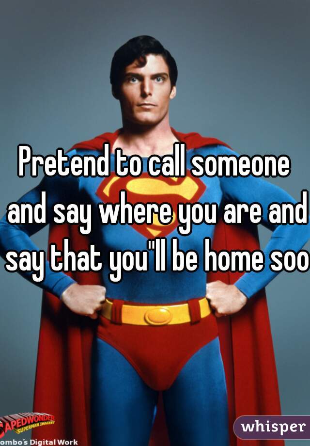 Pretend to call someone and say where you are and say that you"ll be home soon